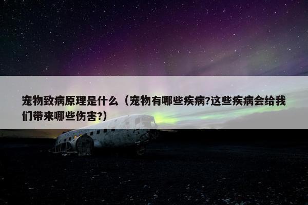 宠物致病原理是什么（宠物有哪些疾病?这些疾病会给我们带来哪些伤害?）