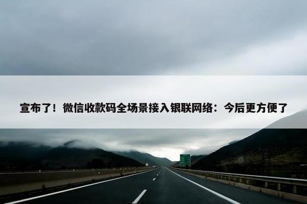 宣布了！微信收款码全场景接入银联网络：今后更方便了