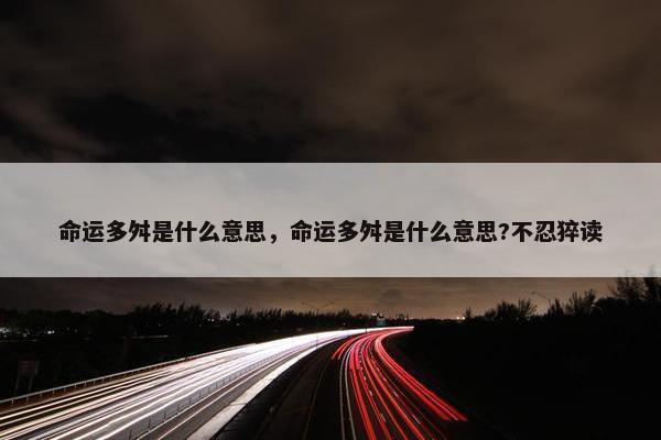 命运多舛是什么意思，命运多舛是什么意思?不忍猝读