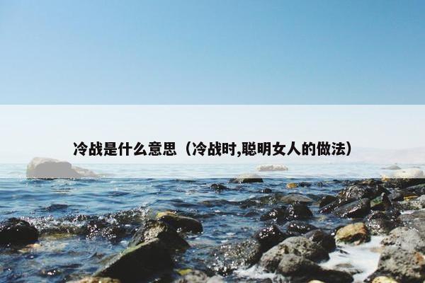 冷战是什么意思（冷战时,聪明女人的做法）