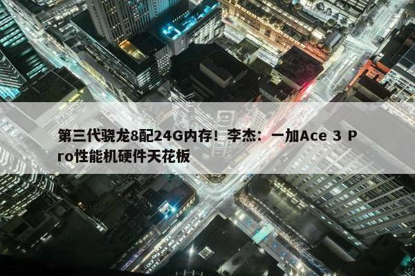 第三代骁龙8配24G内存！李杰：一加Ace 3 Pro性能机硬件天花板