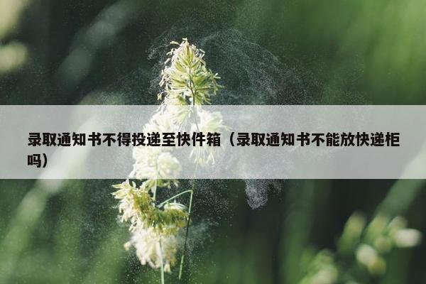 录取通知书不得投递至快件箱（录取通知书不能放快递柜吗）