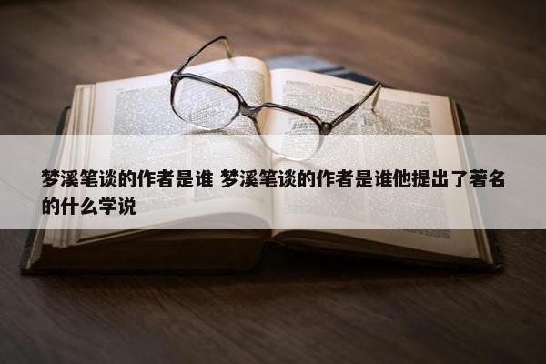 梦溪笔谈的作者是谁 梦溪笔谈的作者是谁他提出了著名的什么学说