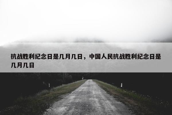 抗战胜利纪念日是几月几日，中国人民抗战胜利纪念日是几月几日