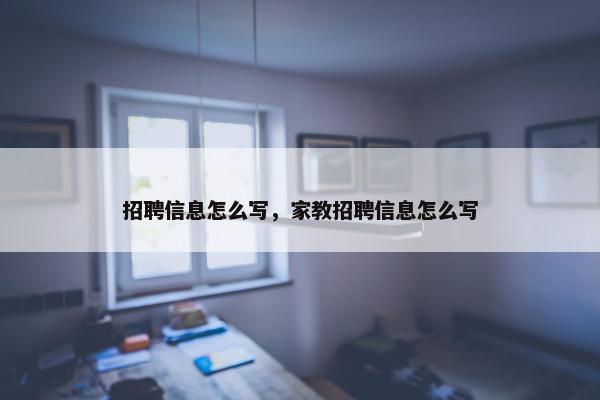 招聘信息怎么写，家教招聘信息怎么写