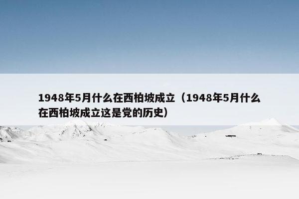 1948年5月什么在西柏坡成立（1948年5月什么在西柏坡成立这是党的历史）