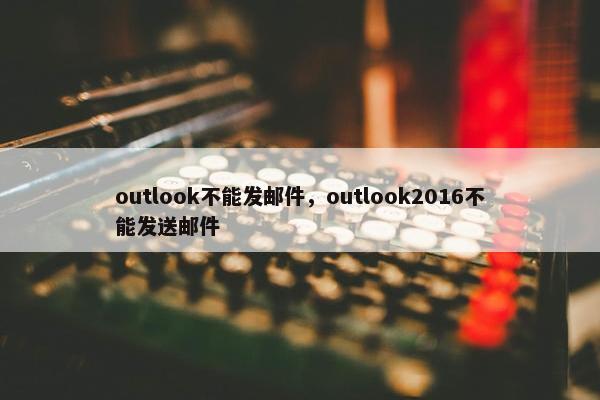 outlook不能发邮件，outlook2016不能发送邮件