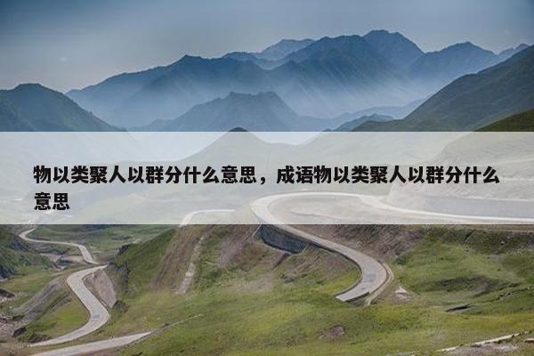 物以类聚人以群分什么意思，成语物以类聚人以群分什么意思