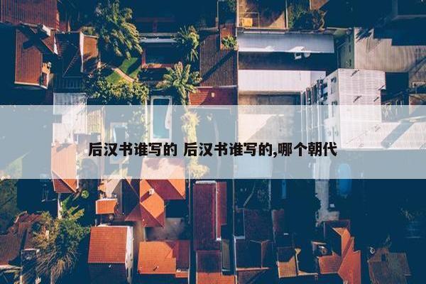 后汉书谁写的 后汉书谁写的,哪个朝代