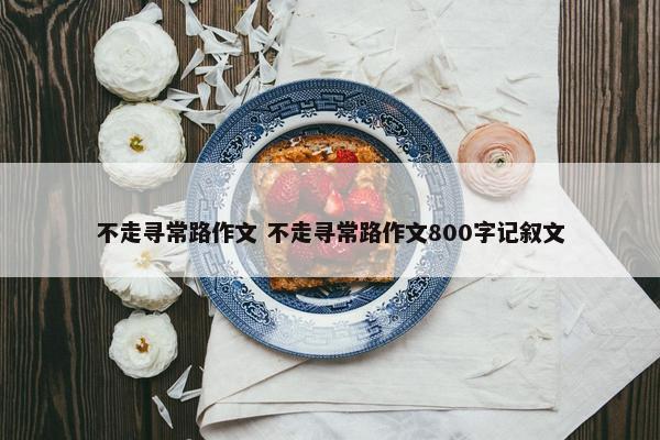 不走寻常路作文 不走寻常路作文800字记叙文