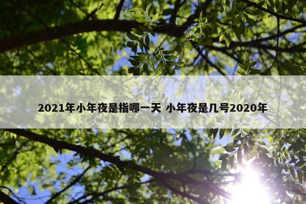 2021年小年夜是指哪一天 小年夜是几号2020年