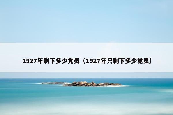 1927年剩下多少党员（1927年只剩下多少党员）