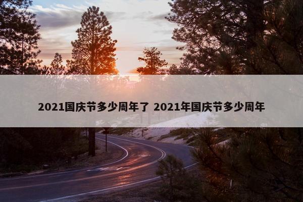 2021国庆节多少周年了 2021年国庆节多少周年