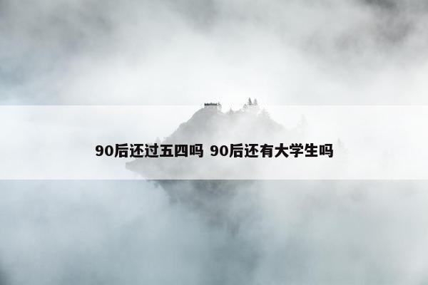 90后还过五四吗 90后还有大学生吗