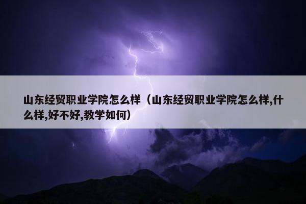 山东经贸职业学院怎么样（山东经贸职业学院怎么样,什么样,好不好,教学如何）