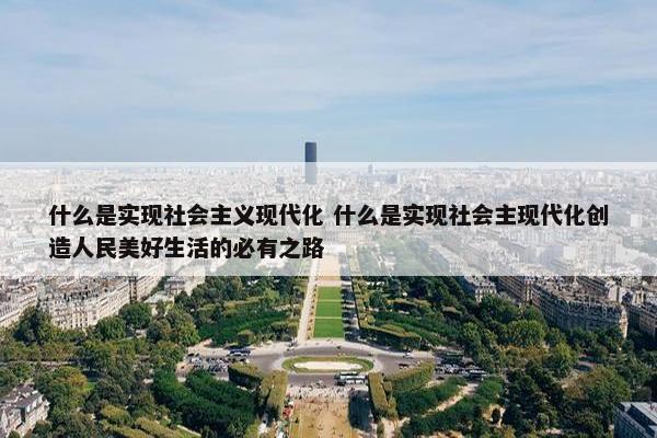 什么是实现社会主义现代化 什么是实现社会主现代化创造人民美好生活的必有之路