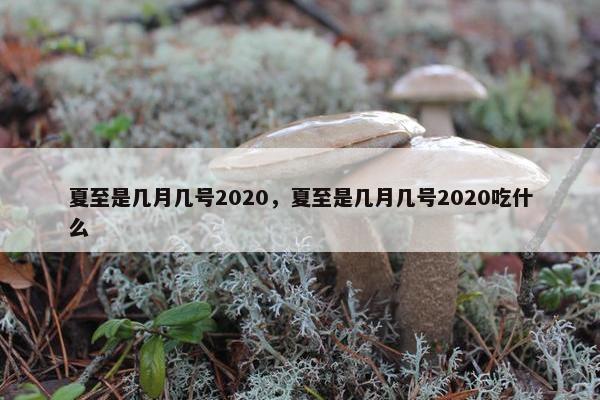 夏至是几月几号2020，夏至是几月几号2020吃什么