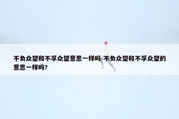 不负众望和不孚众望意思一样吗 不负众望和不孚众望的意思一样吗?