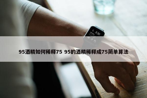 95酒精如何稀释75 95的酒精稀释成75简单算法