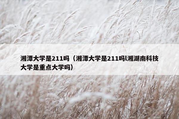 湘潭大学是211吗（湘潭大学是211吗l湘湖南科技大学是重点大学吗）