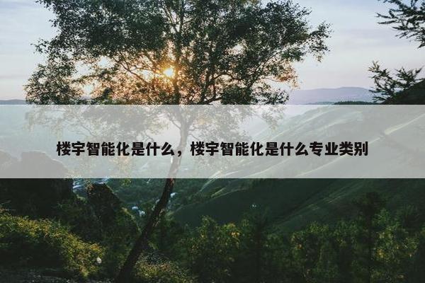 楼宇智能化是什么，楼宇智能化是什么专业类别