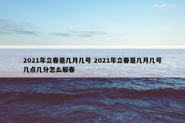 2021年立春是几月几号 2021年立春是几月几号几点几分怎么躲春