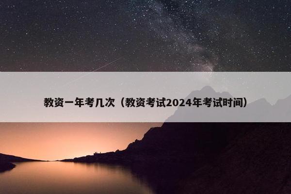 教资一年考几次（教资考试2024年考试时间）