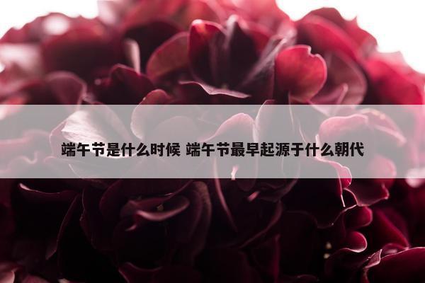 端午节是什么时候 端午节最早起源于什么朝代