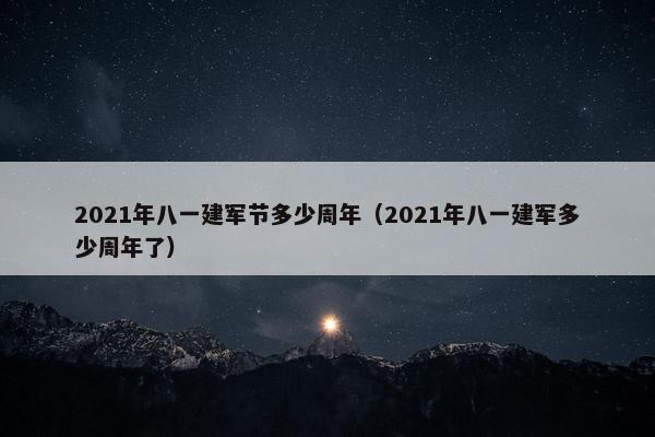 2021年八一建军节多少周年（2021年八一建军多少周年了）