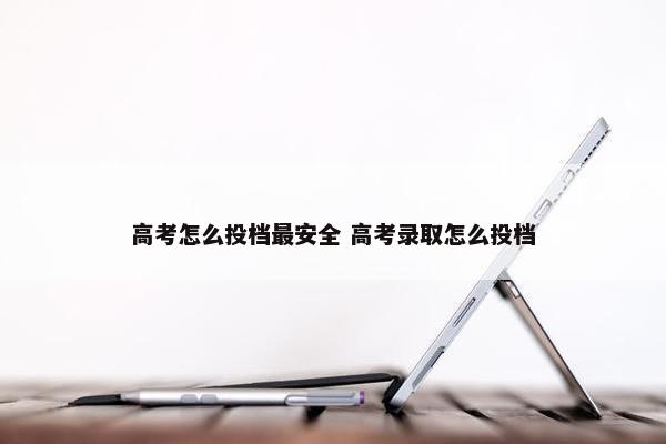 高考怎么投档最安全 高考录取怎么投档