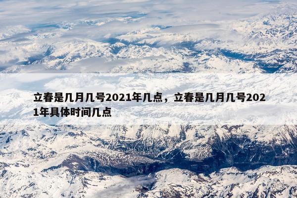 立春是几月几号2021年几点，立春是几月几号2021年具体时间几点