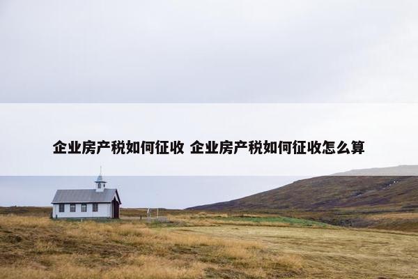 企业房产税如何征收 企业房产税如何征收怎么算