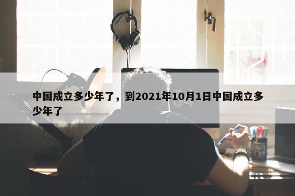 中国成立多少年了，到2021年10月1日中国成立多少年了