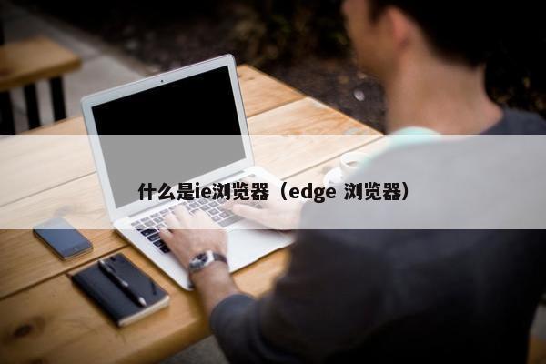 什么是ie浏览器（edge 浏览器）