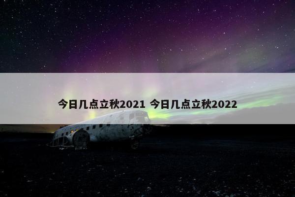 今日几点立秋2021 今日几点立秋2022