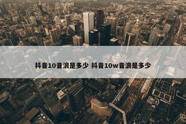 抖音10音浪是多少 抖音10w音浪是多少