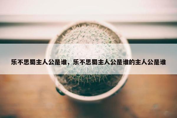 乐不思蜀主人公是谁，乐不思蜀主人公是谁的主人公是谁