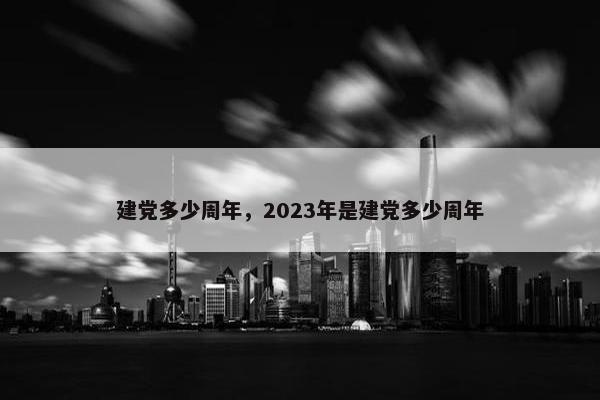 建党多少周年，2023年是建党多少周年