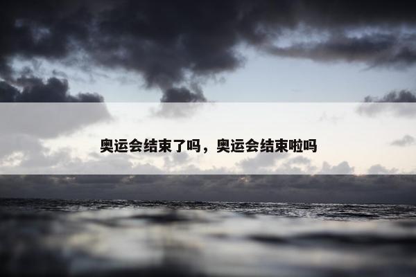 奥运会结束了吗，奥运会结束啦吗