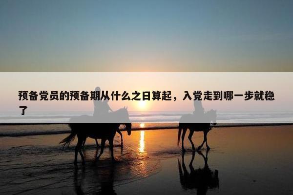 预备党员的预备期从什么之日算起，入党走到哪一步就稳了