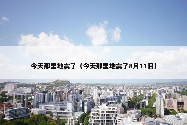 今天那里地震了（今天那里地震了8月11日）