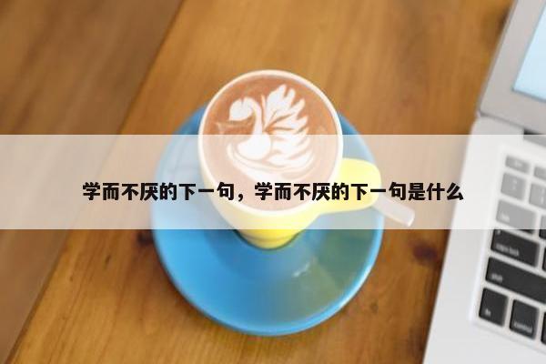 学而不厌的下一句，学而不厌的下一句是什么