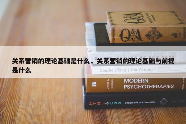 关系营销的理论基础是什么，关系营销的理论基础与前提是什么