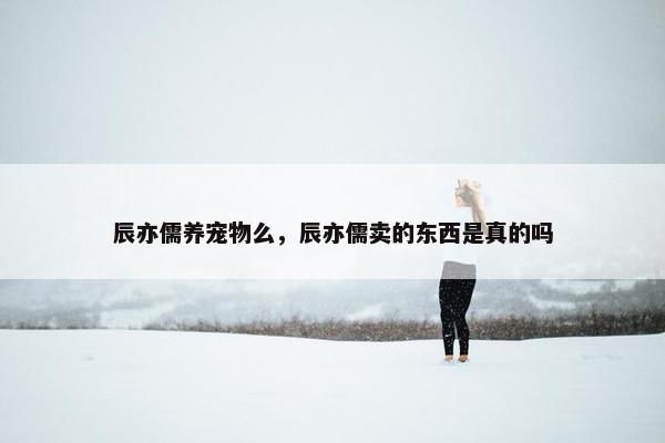 辰亦儒养宠物么，辰亦儒卖的东西是真的吗