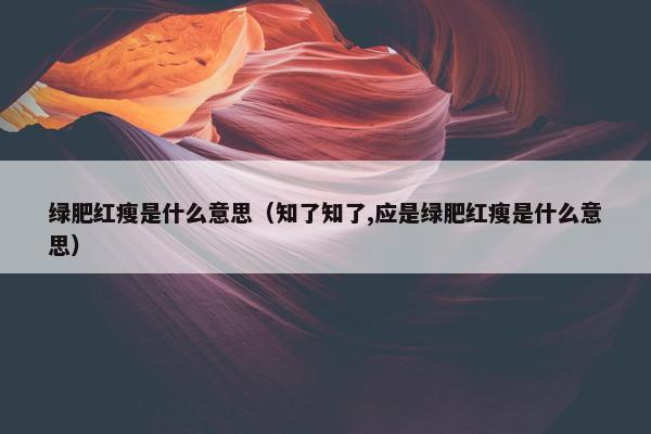 绿肥红瘦是什么意思（知了知了,应是绿肥红瘦是什么意思）