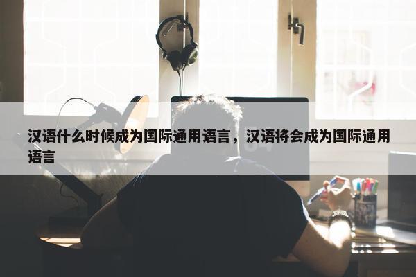 汉语什么时候成为国际通用语言，汉语将会成为国际通用语言