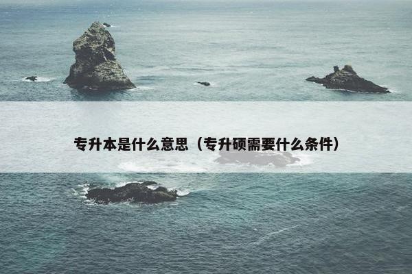 专升本是什么意思（专升硕需要什么条件）