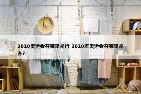 2020奥运会在哪里举行 2020年奥运会在哪里举办?