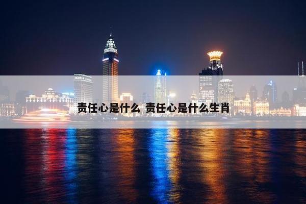 责任心是什么 责任心是什么生肖