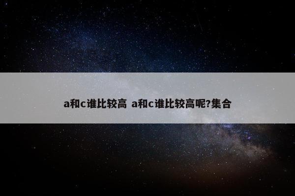 a和c谁比较高 a和c谁比较高呢?集合